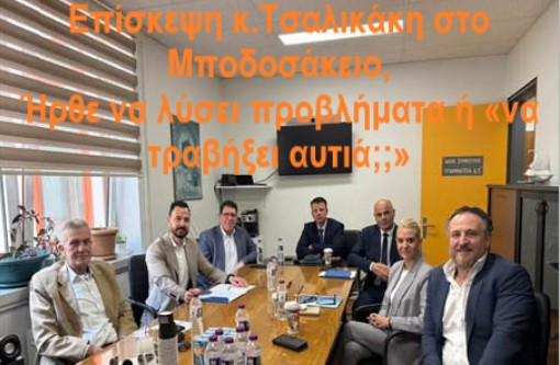 Αιφνίδια επίσκεψη κ.Τσαλικάκη στο Μποδοσάκειο,  Ήρθε να λύσει προβλήματα ή «να τραβήξει αυτιά;;»